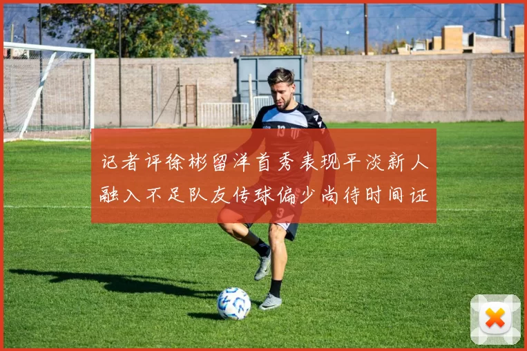 记者评徐彬留洋首秀表现平淡新人融入不足队友传球偏少尚待时间证明
