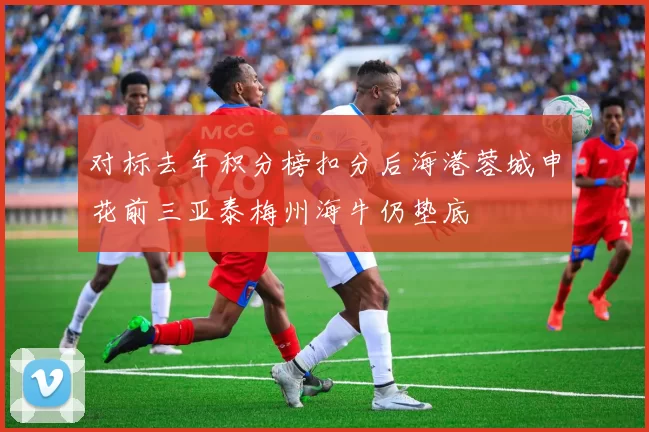 对标去年积分榜扣分后海港蓉城申花前三亚泰梅州海牛仍垫底